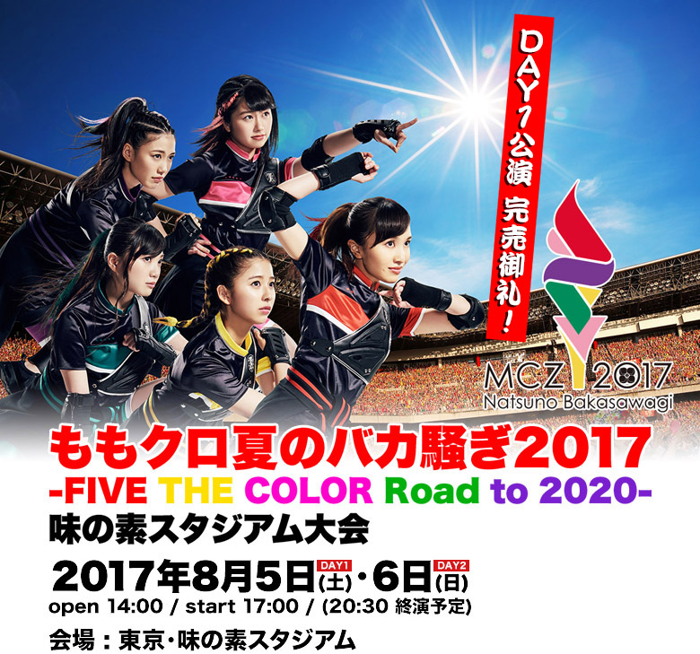 ももクロ夏のバカ騒ぎ2017 -FIVE THE COLOR Road to 2020- 味の素スタジアム大会 2017年8月5日(土)・6日(日) open 14:00 / start 17:00 / (20:30 終演予定) 会場 : 東京・味の素スタジアム