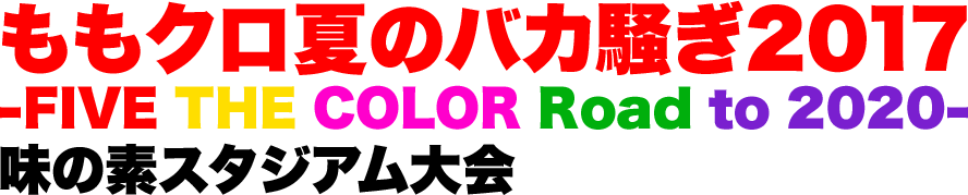 ももクロ夏のバカ騒ぎ2017 -FIVE THE COLOR Road to 2020- 味の素スタジアム大会