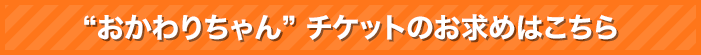 おかわりちゃんチケットのお求めはこちら