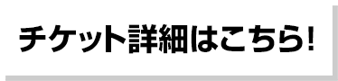 チケット詳細はこちら！"