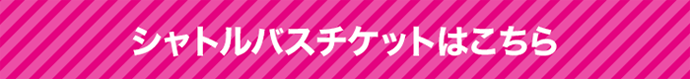 シャトルバスチケットはこちら