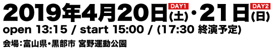 2019年4月20日(土)・21日(日) open 13:15 / start 15:00 / (17:30 終演予定) 会場：富山県・黒部市 宮野運動公園