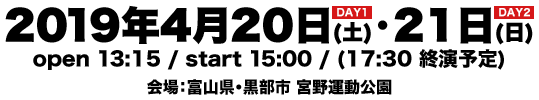 2019年4月20日(土)・21日(日) open 13:15 / start 15:00 / (17:30 終演予定) 会場：富山県・黒部市 宮野運動公園