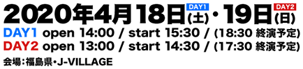 【DAY1】4月18日(土) open 14:00 / start 15:30 / (18:30終演予定)【DAY2】4月19日(日) open 13:00 / start 14:30 / (17:30終演予定) 会場：福島県・J-VILLAGE