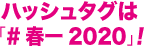 ハッシュタグは#春一2020！