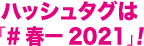 ハッシュタグは#春一2021！