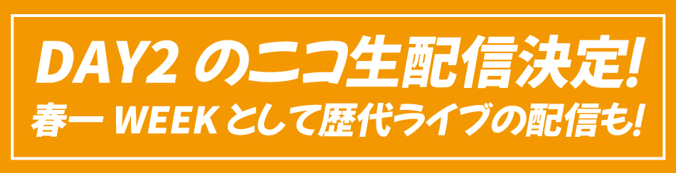 DAY2のニコ生配信決定！ 春一 WEEK として歴代ライブの配信も！