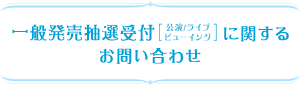 一般発売抽選受付【公演/ライブ・ビューイング】に関するお問い合せ