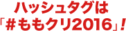 ハッシュタグは#ももクリ2016！