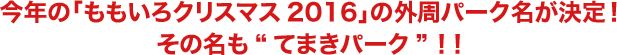 今年の「ももいろクリスマス2016」の外周パーク名が決定！その名も“てまきパーク”！！