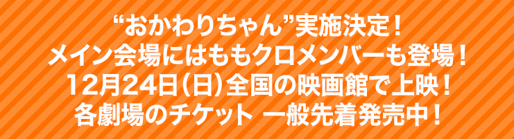 “おかわりちゃん”実施決定！メイン会場にはももクロメンバーも登場！12月24日（日）全国の映画館で上映！各劇場のチケット 一般先着発売中！