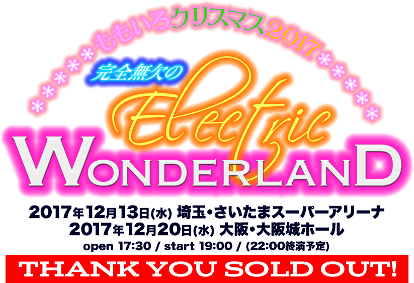 ももいろクリスマス 2017 〜完全無欠のElectric Wonderland〜 2017年12月13日(水) 埼玉・さいたまスーパーアリーナ 2017年12月20日(水) 大阪・大阪城ホール open 17:30 / start 19:00 / (22:00終演予定)