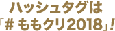 ハッシュタグは#ももクリ2018！