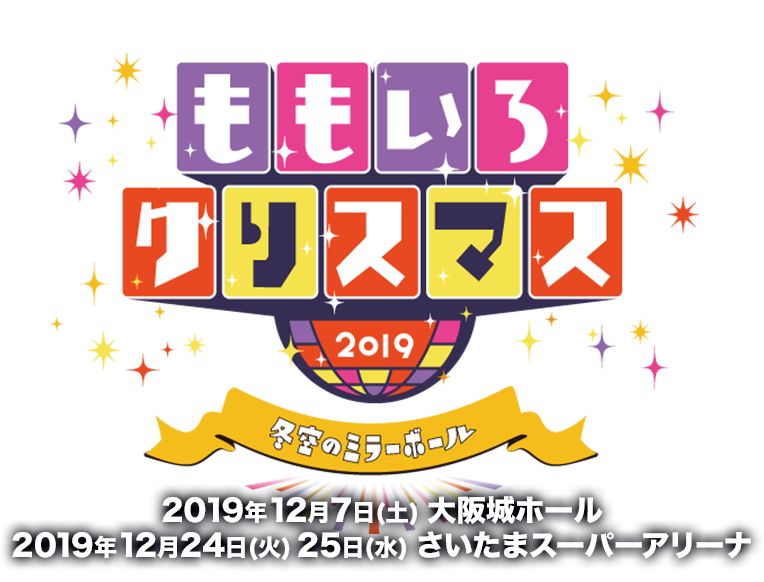 ももいろクリスマス2019 〜冬空のミラーボール〜 2019年12月7日(土)大阪城ホール 2019年12月24日(火)25日(水)さいたまスーパーアリーナ