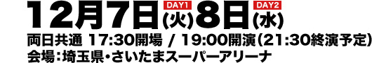 DAY1：2021年12月7日(火) DAY2：2021年12月8日(水) 両日共通 17;30開場 / 19:00開演 / (21:30終演予定) 埼玉県・さいたまスーパーアリーナ