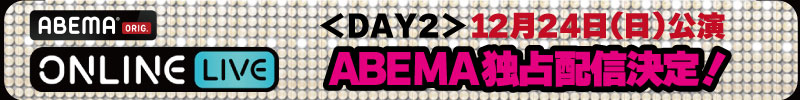 DAY2 12/24(日) 公演 ABEMA 独占生配信決定！