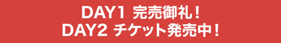 DAY1 完売御礼！ DAY2 チケット発売中！