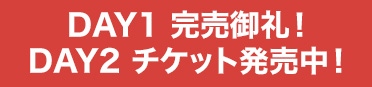 DAY1 完売御礼！ DAY2 チケット発売中！