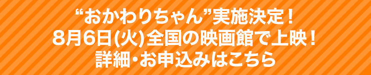 “おかわりちゃん”実施決定！8月6日(火)全国の映画館で上映！詳細・お申込みはこちら