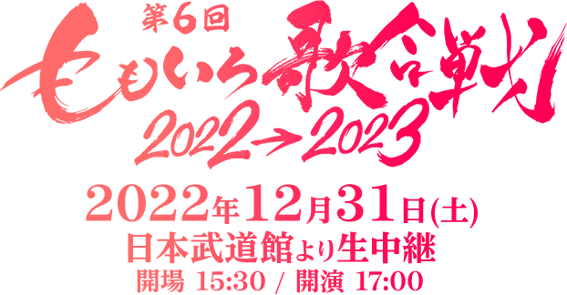第６回 ももいろ歌合戦 2022年12月31日(土) 日本武道館より生中継 開場 15:30 / 開演 17:00