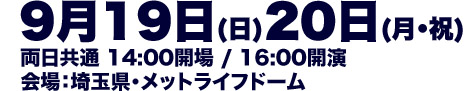 DAY1 9月19日(日) DAY2 9月20日(月・祝) 両日共通 14:00開場 / 16:00開演 埼玉県・メットライフドーム