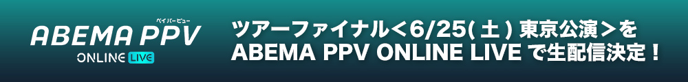 ツアーファイナル＜6/25(土)東京公演＞をABEMA PPV ONLINE LIVEで生配信決定！