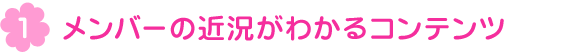 メンバーの近況がわかるコンテンツ