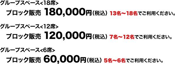 グループスペース＜18席＞ブロック販売180,000円（税込）13名〜18名でご利用ください。グループスペース＜12席＞ブロック販売120,000円（税込）7名〜12名でご利用ください。グループスペース＜6席＞ブロック販売60,000円（税込）5名〜6名でご利用ください。