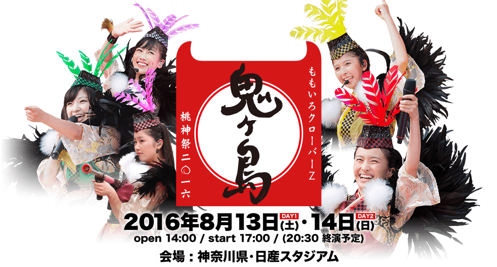 桃神祭 2016 〜鬼ヶ島〜 2016年8月13日(土)・14日(日) open 14:00 / start 17:00 / (20:30 終演予定) 会場 : 神奈川県・日産スタジアム