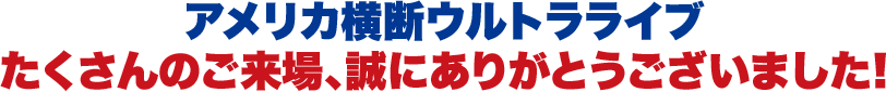 アメリカ横断ウルトラライブ たくさんのご来場、誠にありがとうございました!