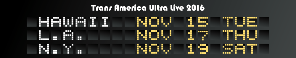 Trans America Ultra Live 2016 HAWAII NOV 15 TUE, L.A. NOV 17 THU, N.Y. NOV 19 SAT